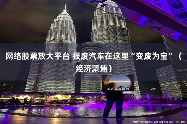 网络股票放大平台 报废汽车在这里“变废为宝”(经济聚焦)