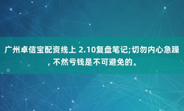 广州卓信宝配资线上 2.10复盘笔记;切勿内心急躁, 不然亏钱是不可避免的。