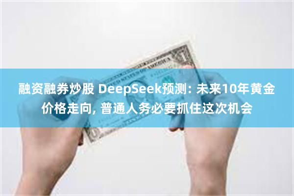 融资融券炒股 DeepSeek预测: 未来10年黄金价格走向, 普通人务必要抓住这次机会