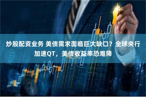 炒股配资业务 美债需求面临巨大缺口？全球央行加速QT，美债收益率恐难降