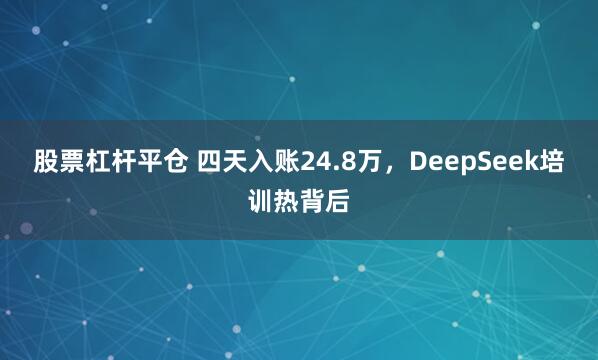 股票杠杆平仓 四天入账24.8万，DeepSeek培训热背后