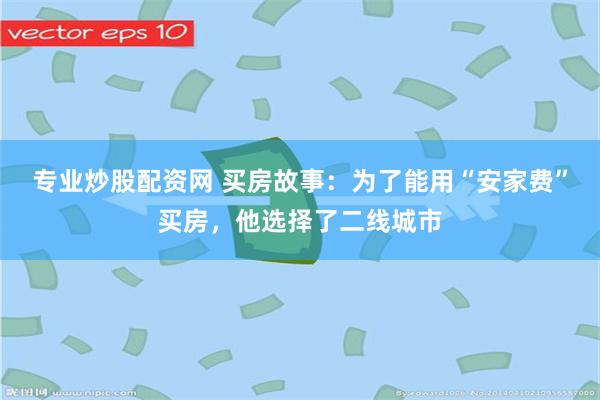 专业炒股配资网 买房故事：为了能用“安家费”买房，他选择了二线城市