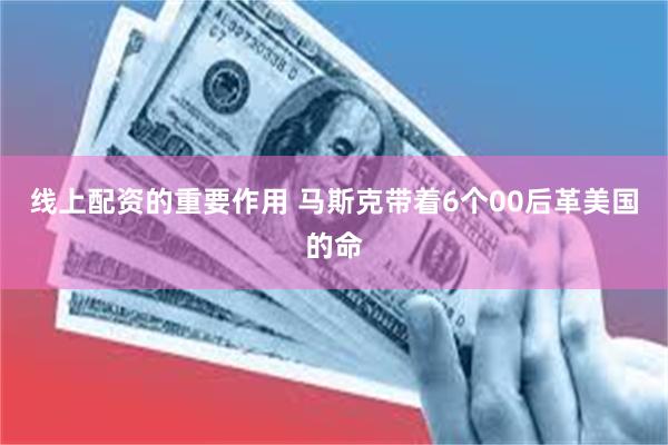 线上配资的重要作用 马斯克带着6个00后革美国的命
