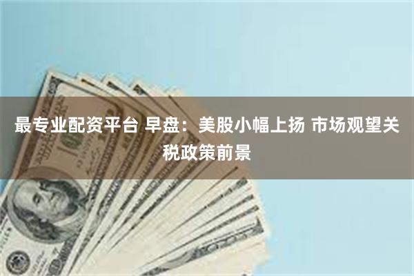 最专业配资平台 早盘：美股小幅上扬 市场观望关税政策前景