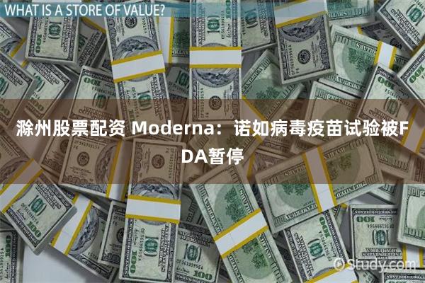 滁州股票配资 Moderna：诺如病毒疫苗试验被FDA暂停