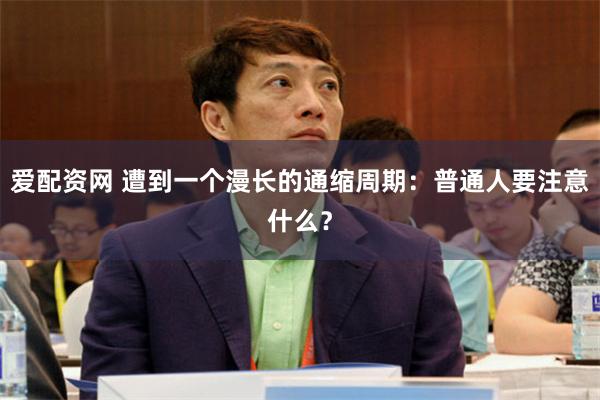 爱配资网 遭到一个漫长的通缩周期：普通人要注意什么？