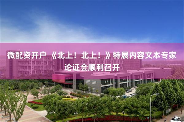 微配资开户 《北上!北上!》特展内容文本专家论证会顺利召开