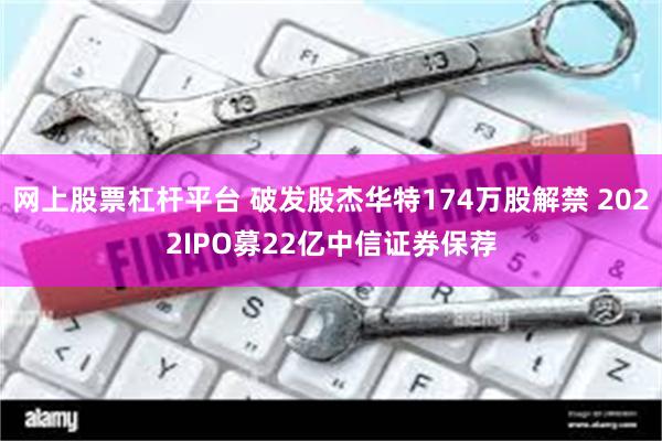 网上股票杠杆平台 破发股杰华特174万股解禁 2022IPO募22亿中信证券保荐