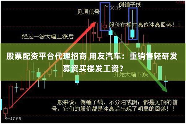 股票配资平台代理招商 用友汽车：重销售轻研发 募资买楼发工资？
