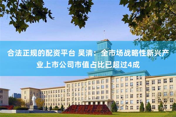 合法正规的配资平台 吴清:全市场战略性新兴产业上市公司市值占比已超过4成