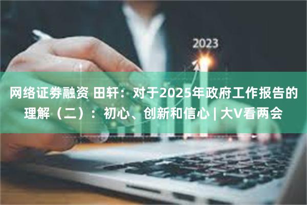 网络证劵融资 田轩:对于2025年政府工作报告的理解(二):初心、创新和信心 | 大V看两会
