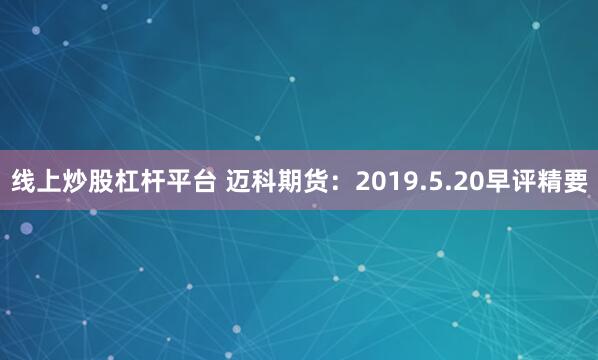 线上炒股杠杆平台 迈科期货:2019.5.20早评精要