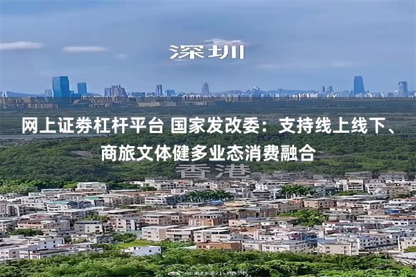 网上证劵杠杆平台 国家发改委：支持线上线下、商旅文体健多业态消费融合