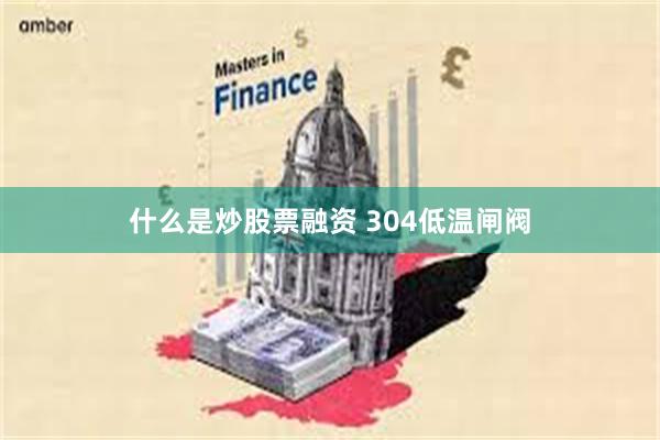 什么是炒股票融资 304低温闸阀