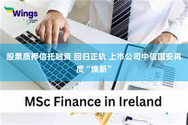 股票质押信托融资 回归正轨 上市公司中信国安再度“焕新”