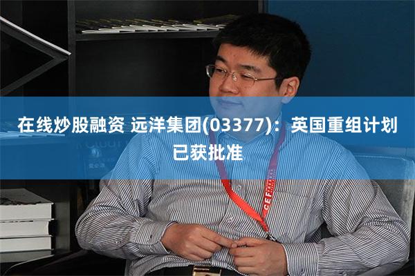 在线炒股融资 远洋集团(03377)：英国重组计划已获批准