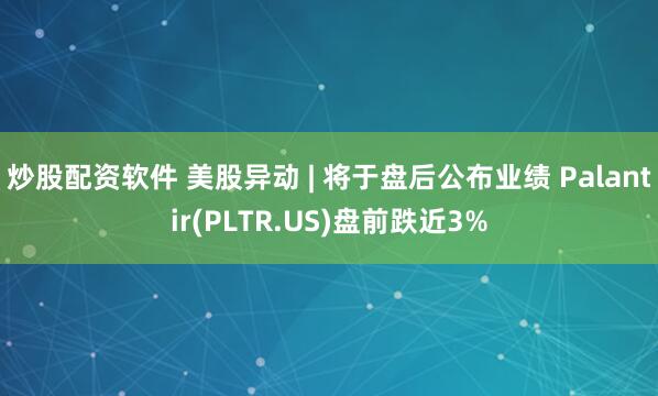 炒股配资软件 美股异动 | 将于盘后公布业绩 Palantir(PLTR.US)盘前跌近3%
