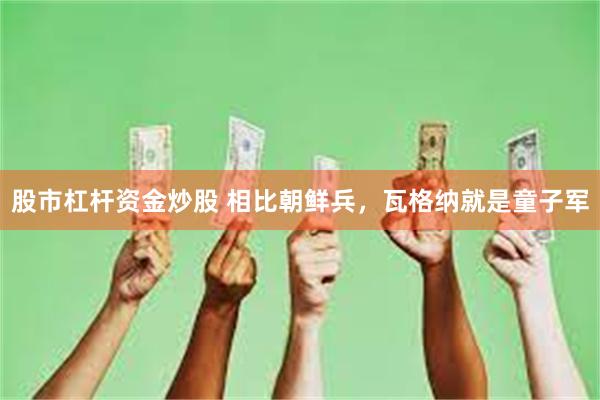 股市杠杆资金炒股 相比朝鲜兵，瓦格纳就是童子军
