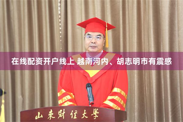 在线配资开户线上 越南河内、胡志明市有震感