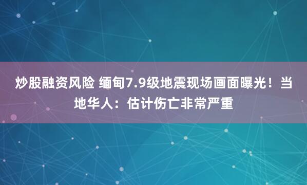 炒股融资风险 缅甸7.9级地震现场画面曝光！当地华人：估计伤亡非常严重