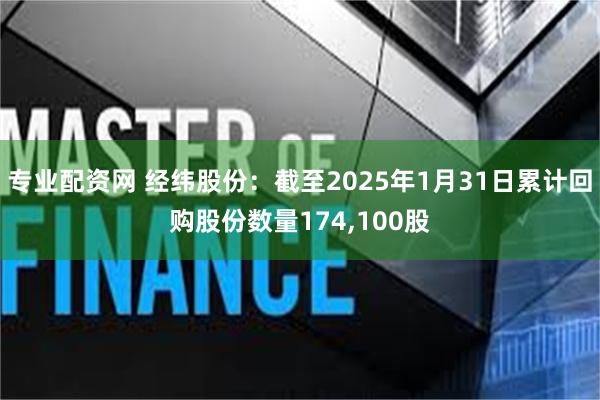 专业配资网 经纬股份:截至2025年1月31日累计回购股份数量174,100股