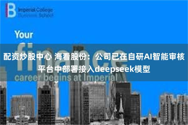 配资炒股中心 海看股份：公司已在自研AI智能审核平台中部署接入deepseek模型