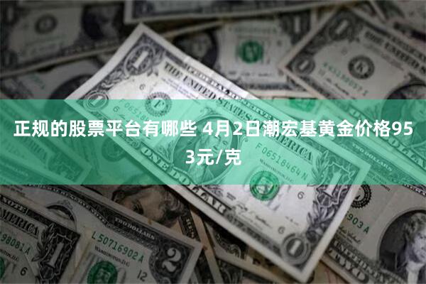 正规的股票平台有哪些 4月2日潮宏基黄金价格953元/克