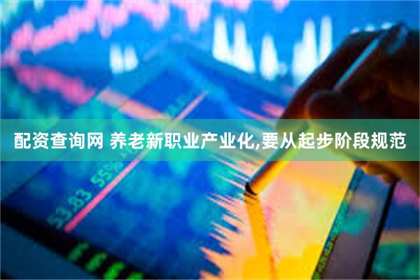 配资查询网 养老新职业产业化,要从起步阶段规范