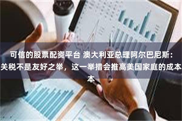 可信的股票配资平台 澳大利亚总理阿尔巴尼斯：关税不是友好之举，这一举措会推高美国家庭的成本