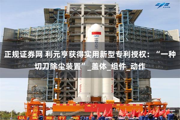 正规证券网 利元亨获得实用新型专利授权：“一种切刀除尘装置”_盖体_组件_动作