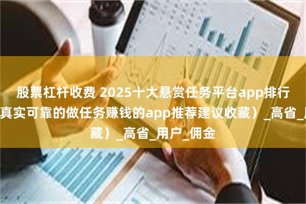 股票杠杆收费 2025十大悬赏任务平台app排行榜（10个真实可靠的做任务赚钱的app推荐建议收藏）_高省_用户_佣金