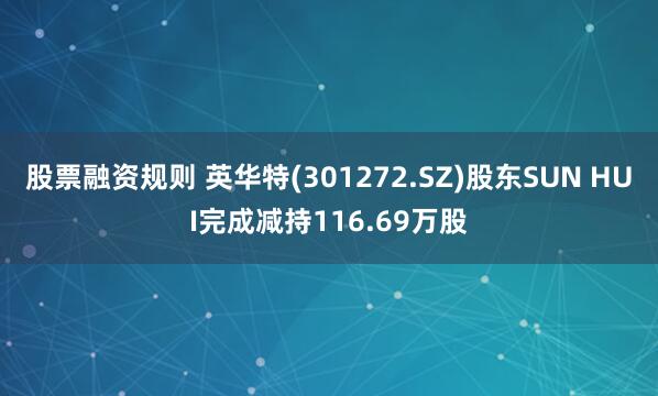 股票融资规则 英华特(301272.SZ)股东SUN HUI完成减持116.69万股