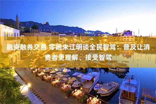 融资融券交易 零跑朱江明谈全民智驾：普及让消费者更理解、接受智驾