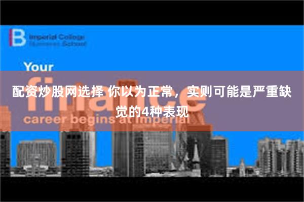 配资炒股网选择 你以为正常，实则可能是严重缺觉的4种表现
