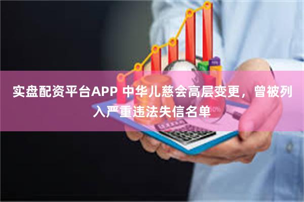 实盘配资平台APP 中华儿慈会高层变更，曾被列入严重违法失信名单