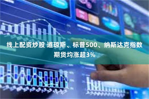 线上配资炒股 道琼斯、标普500、纳斯达克指数期货均涨超3%