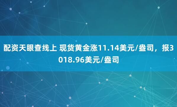 配资天眼查线上 现货黄金涨11.14美元/盎司，报3018.96美元/盎司