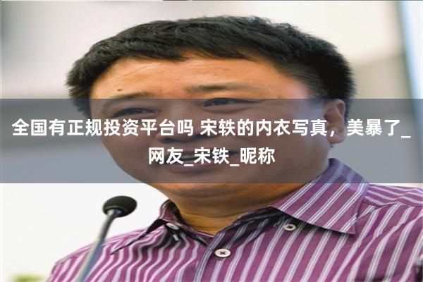 全国有正规投资平台吗 宋轶的内衣写真,美暴了_网友_宋铁_昵称