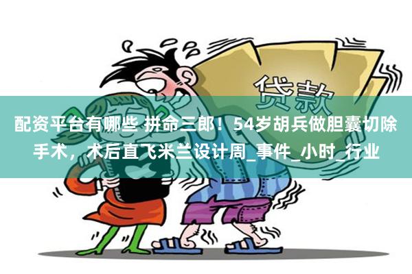 配资平台有哪些 拼命三郎！54岁胡兵做胆囊切除手术，术后直飞米兰设计周_事件_小时_行业