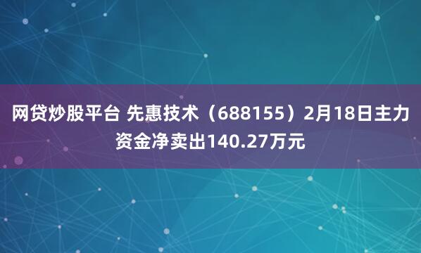 网贷炒股平台 先惠技术（688155）2月18日主力资金净卖出140.27万元