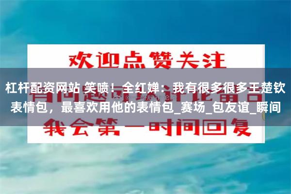 杠杆配资网站 笑喷！全红婵：我有很多很多王楚钦表情包，最喜欢用他的表情包_赛场_包友谊_瞬间