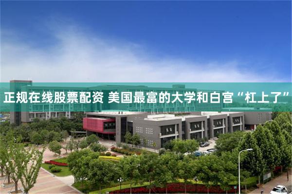 正规在线股票配资 美国最富的大学和白宫“杠上了”