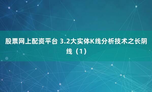 股票网上配资平台 3.2大实体K线分析技术之长阴线（1）