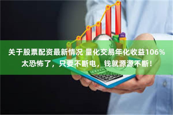 关于股票配资最新情况 量化交易年化收益106%太恐怖了，只要不断电，钱就源源不断！