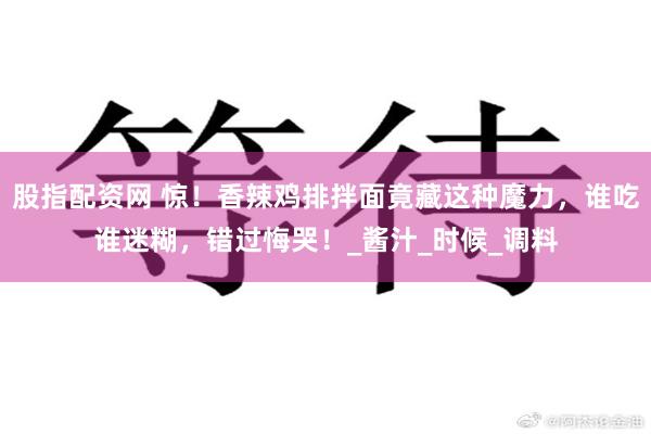 股指配资网 惊！香辣鸡排拌面竟藏这种魔力，谁吃谁迷糊，错过悔哭！_酱汁_时候_调料