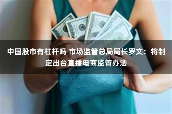 中国股市有杠杆吗 市场监管总局局长罗文：将制定出台直播电商监管办法