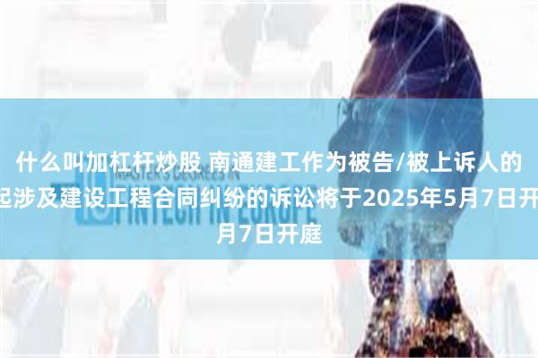 什么叫加杠杆炒股 南通建工作为被告/被上诉人的1起涉及建设工程合同纠纷的诉讼将于2025年5月7日开庭