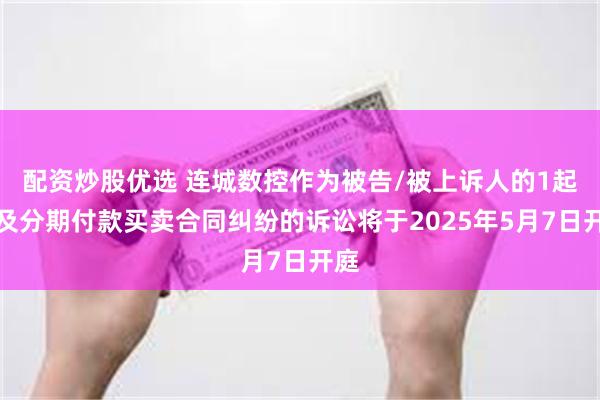配资炒股优选 连城数控作为被告/被上诉人的1起涉及分期付款买卖合同纠纷的诉讼将于2025年5月7日开庭