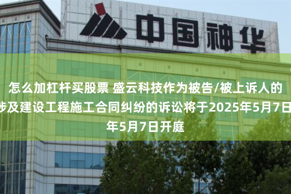 怎么加杠杆买股票 盛云科技作为被告/被上诉人的1起涉及建设工程施工合同纠纷的诉讼将于2025年5月7日开庭