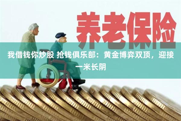 我借钱你炒股 抢钱俱乐部：黄金博弈双顶，迎接一米长阴